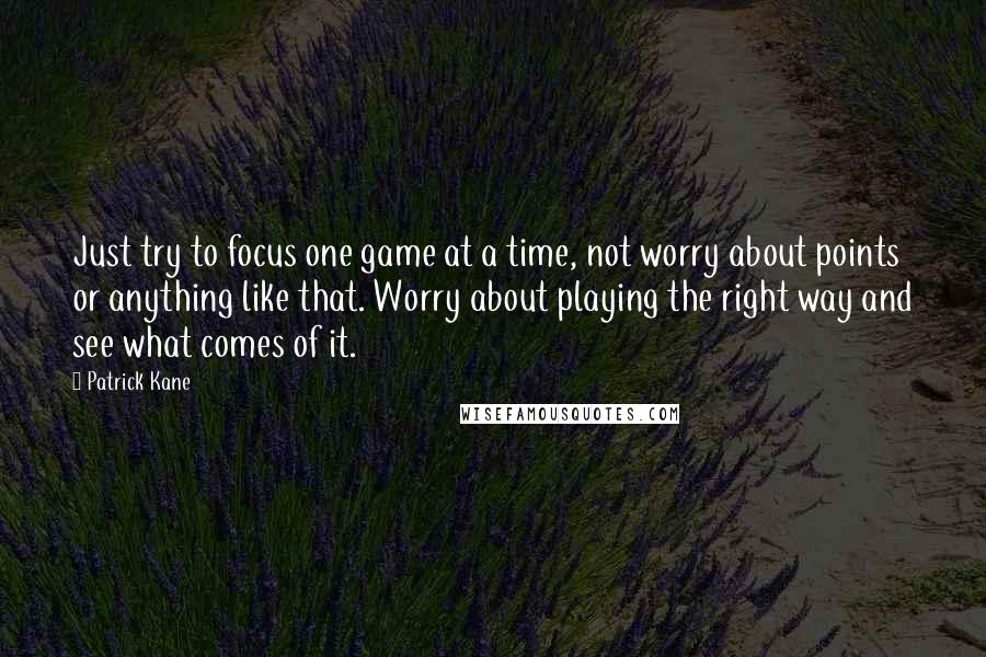 Patrick Kane Quotes: Just try to focus one game at a time, not worry about points or anything like that. Worry about playing the right way and see what comes of it.