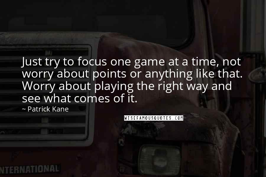 Patrick Kane Quotes: Just try to focus one game at a time, not worry about points or anything like that. Worry about playing the right way and see what comes of it.