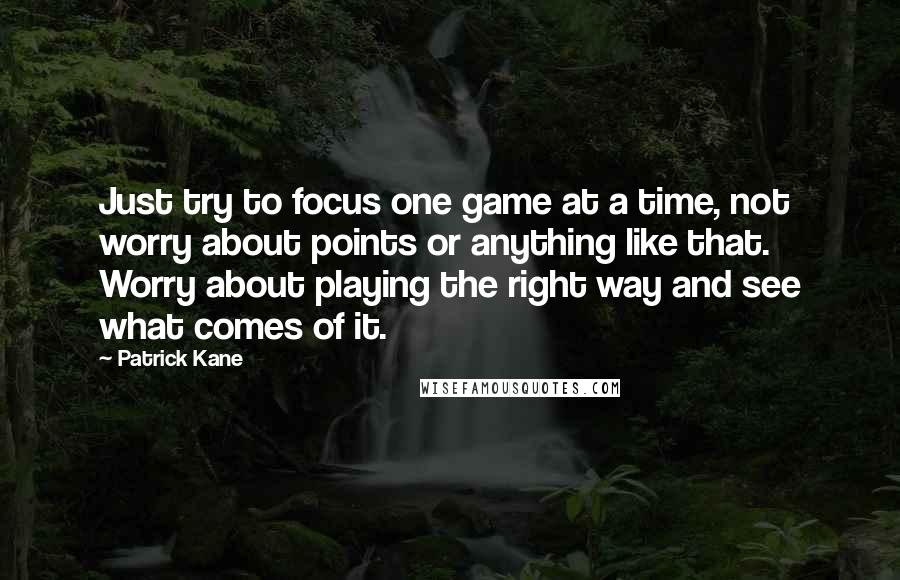 Patrick Kane Quotes: Just try to focus one game at a time, not worry about points or anything like that. Worry about playing the right way and see what comes of it.