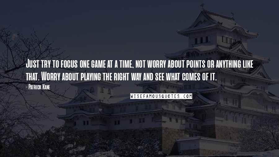 Patrick Kane Quotes: Just try to focus one game at a time, not worry about points or anything like that. Worry about playing the right way and see what comes of it.