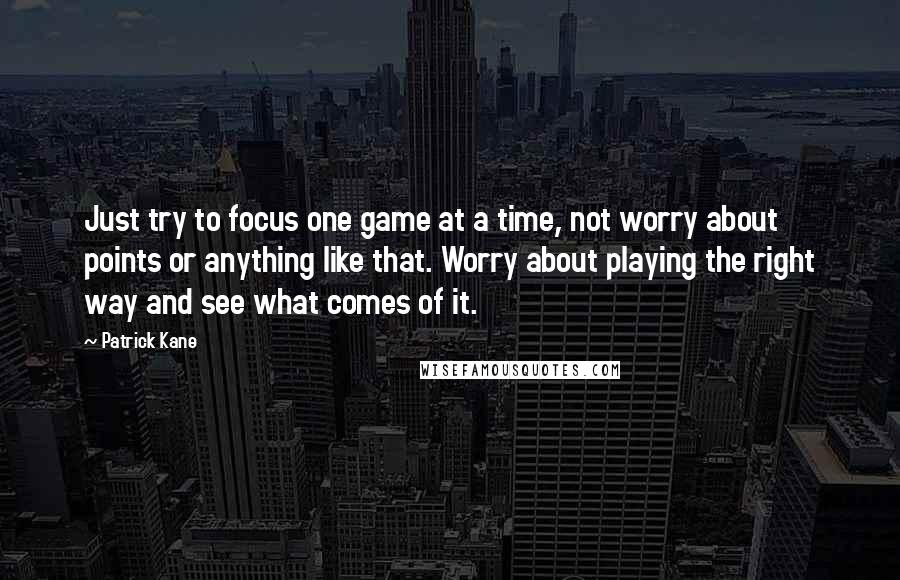 Patrick Kane Quotes: Just try to focus one game at a time, not worry about points or anything like that. Worry about playing the right way and see what comes of it.