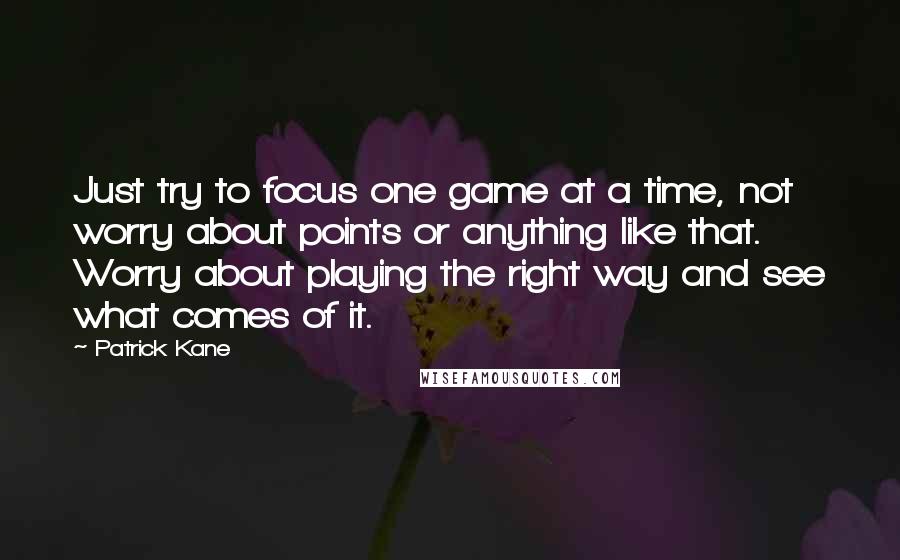 Patrick Kane Quotes: Just try to focus one game at a time, not worry about points or anything like that. Worry about playing the right way and see what comes of it.