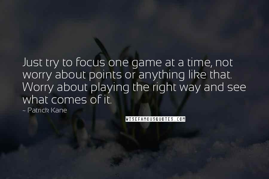 Patrick Kane Quotes: Just try to focus one game at a time, not worry about points or anything like that. Worry about playing the right way and see what comes of it.