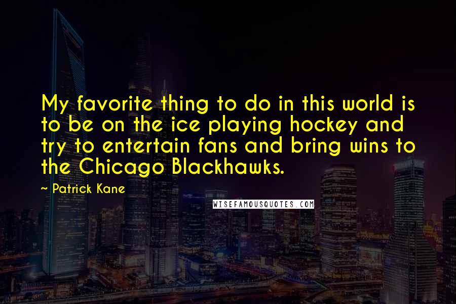 Patrick Kane Quotes: My favorite thing to do in this world is to be on the ice playing hockey and try to entertain fans and bring wins to the Chicago Blackhawks.