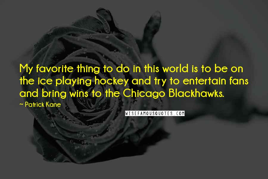 Patrick Kane Quotes: My favorite thing to do in this world is to be on the ice playing hockey and try to entertain fans and bring wins to the Chicago Blackhawks.