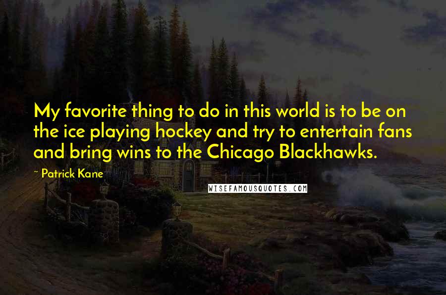 Patrick Kane Quotes: My favorite thing to do in this world is to be on the ice playing hockey and try to entertain fans and bring wins to the Chicago Blackhawks.