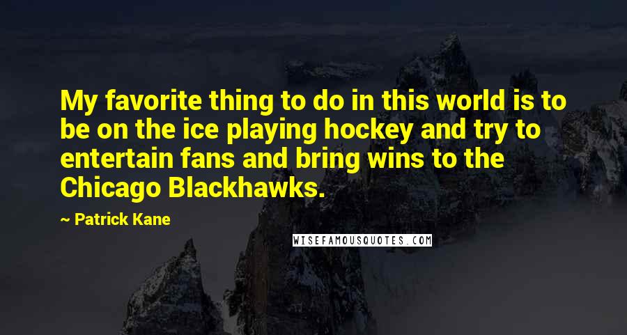 Patrick Kane Quotes: My favorite thing to do in this world is to be on the ice playing hockey and try to entertain fans and bring wins to the Chicago Blackhawks.