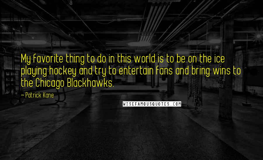 Patrick Kane Quotes: My favorite thing to do in this world is to be on the ice playing hockey and try to entertain fans and bring wins to the Chicago Blackhawks.