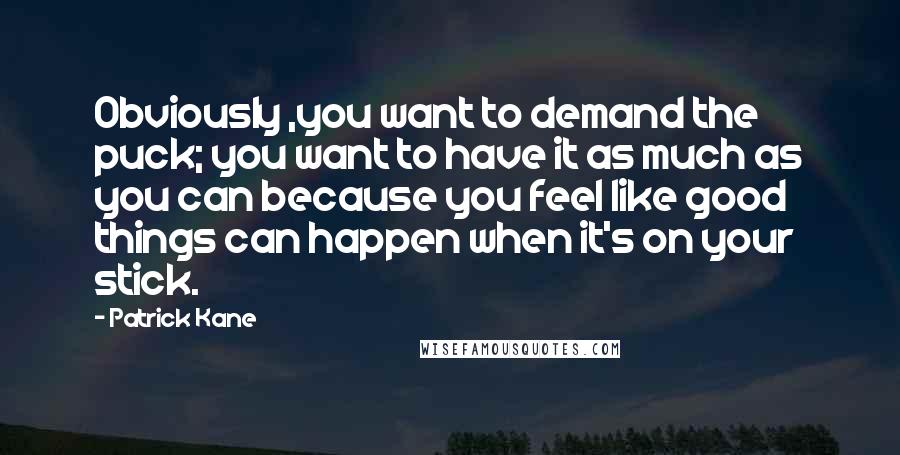 Patrick Kane Quotes: Obviously ,you want to demand the puck; you want to have it as much as you can because you feel like good things can happen when it's on your stick.