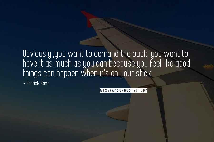 Patrick Kane Quotes: Obviously ,you want to demand the puck; you want to have it as much as you can because you feel like good things can happen when it's on your stick.