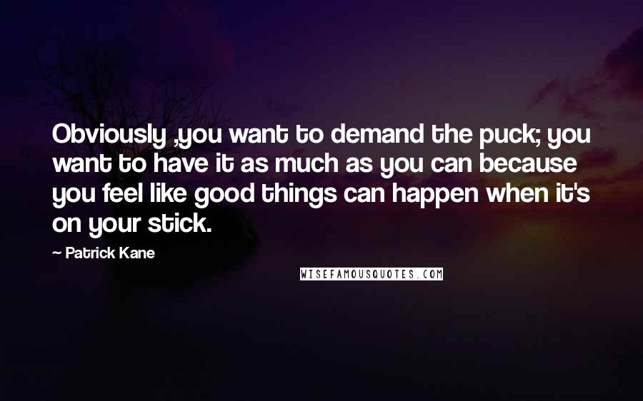Patrick Kane Quotes: Obviously ,you want to demand the puck; you want to have it as much as you can because you feel like good things can happen when it's on your stick.