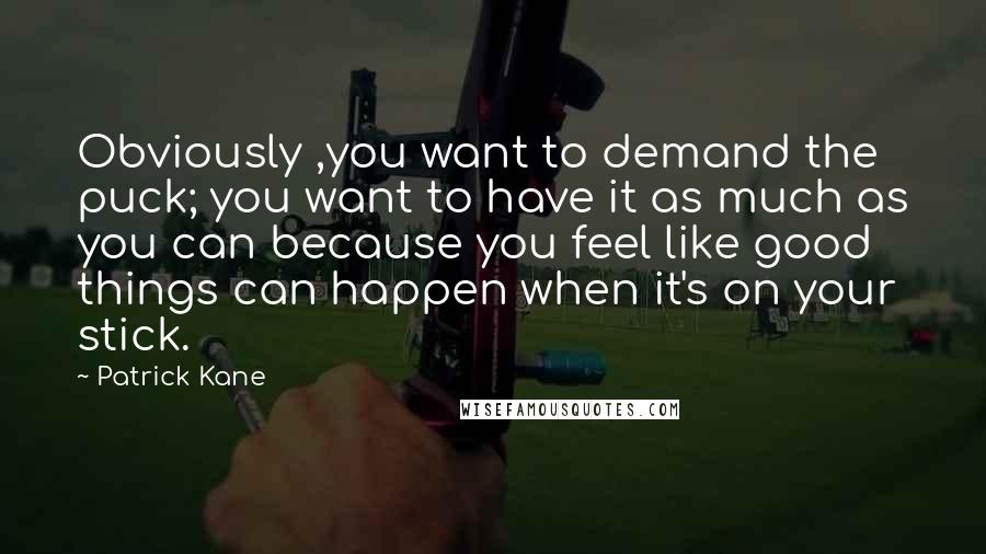 Patrick Kane Quotes: Obviously ,you want to demand the puck; you want to have it as much as you can because you feel like good things can happen when it's on your stick.