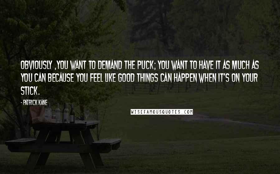 Patrick Kane Quotes: Obviously ,you want to demand the puck; you want to have it as much as you can because you feel like good things can happen when it's on your stick.