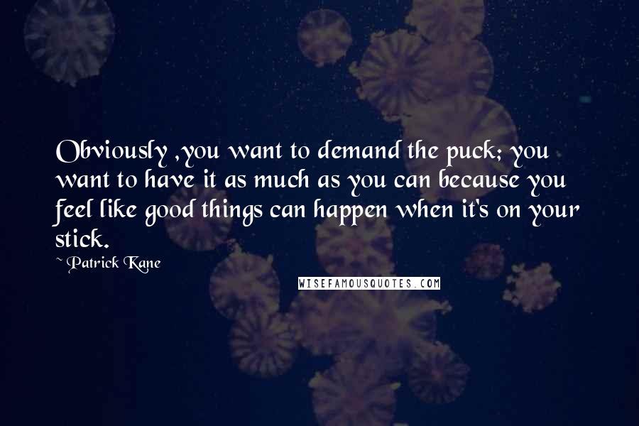 Patrick Kane Quotes: Obviously ,you want to demand the puck; you want to have it as much as you can because you feel like good things can happen when it's on your stick.