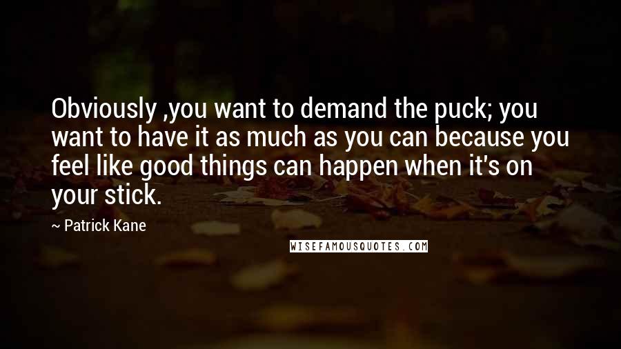 Patrick Kane Quotes: Obviously ,you want to demand the puck; you want to have it as much as you can because you feel like good things can happen when it's on your stick.