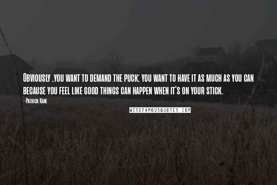 Patrick Kane Quotes: Obviously ,you want to demand the puck; you want to have it as much as you can because you feel like good things can happen when it's on your stick.