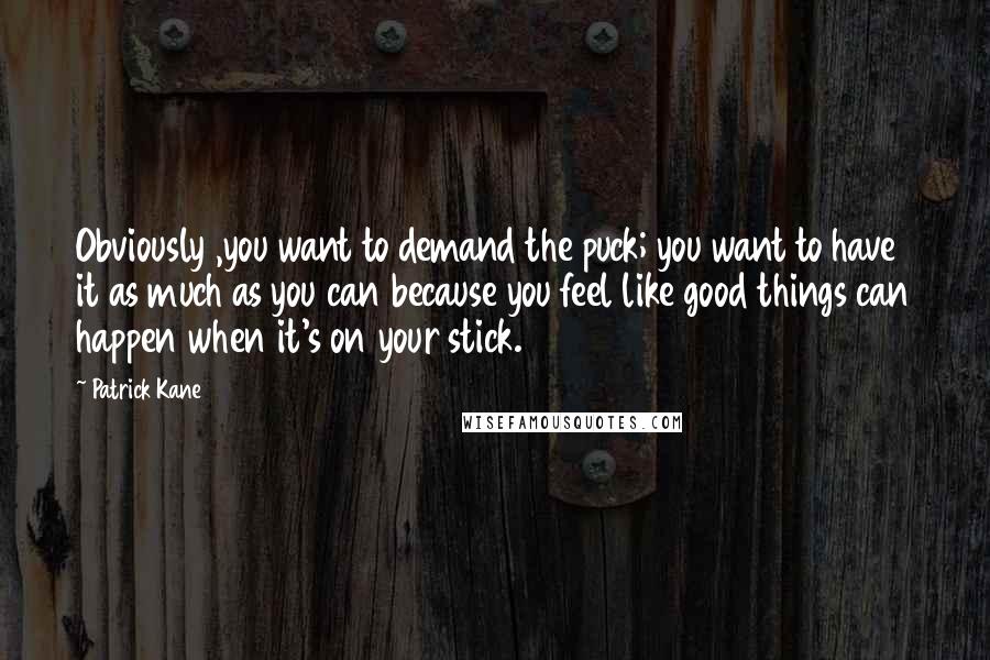 Patrick Kane Quotes: Obviously ,you want to demand the puck; you want to have it as much as you can because you feel like good things can happen when it's on your stick.