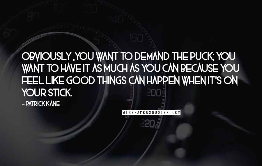 Patrick Kane Quotes: Obviously ,you want to demand the puck; you want to have it as much as you can because you feel like good things can happen when it's on your stick.