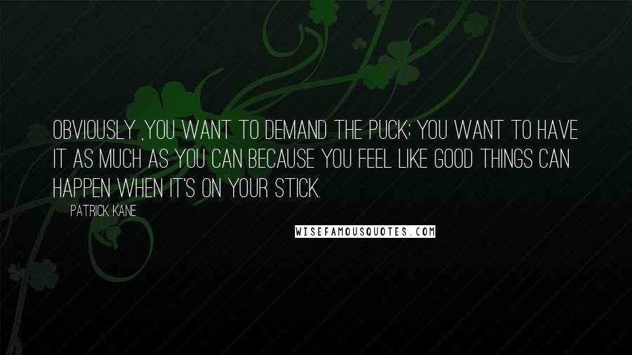 Patrick Kane Quotes: Obviously ,you want to demand the puck; you want to have it as much as you can because you feel like good things can happen when it's on your stick.