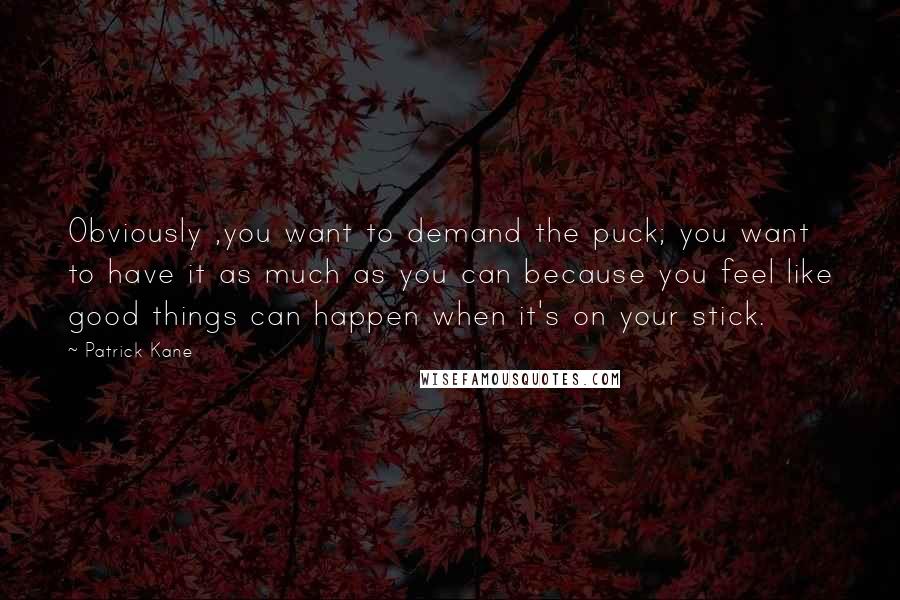 Patrick Kane Quotes: Obviously ,you want to demand the puck; you want to have it as much as you can because you feel like good things can happen when it's on your stick.