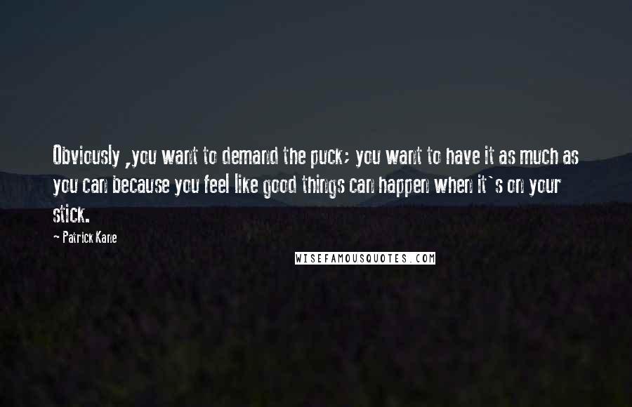 Patrick Kane Quotes: Obviously ,you want to demand the puck; you want to have it as much as you can because you feel like good things can happen when it's on your stick.