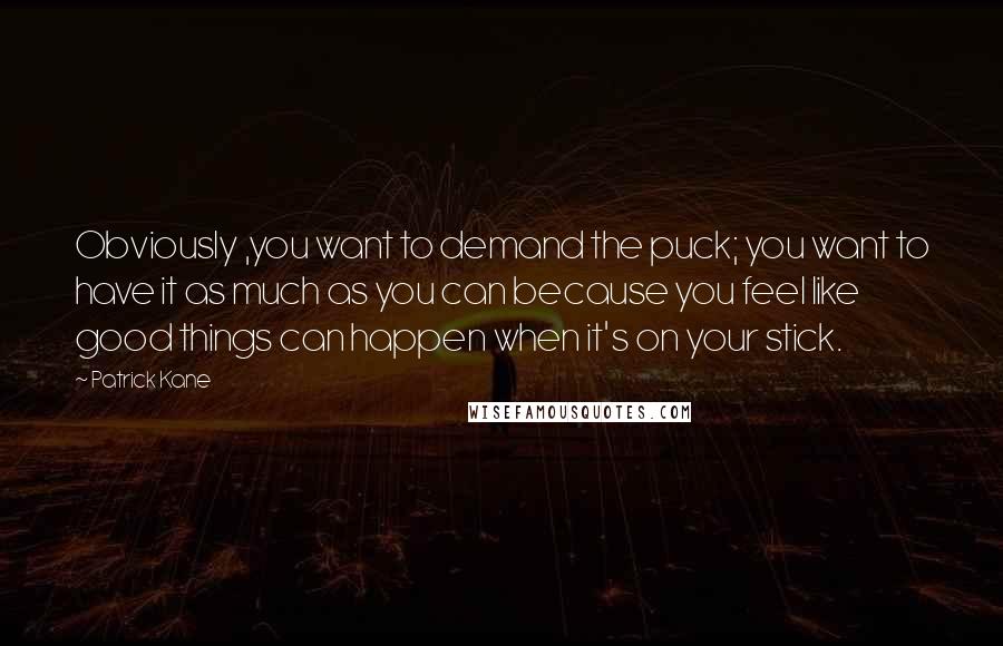 Patrick Kane Quotes: Obviously ,you want to demand the puck; you want to have it as much as you can because you feel like good things can happen when it's on your stick.