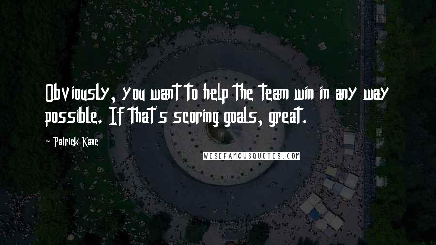 Patrick Kane Quotes: Obviously, you want to help the team win in any way possible. If that's scoring goals, great.