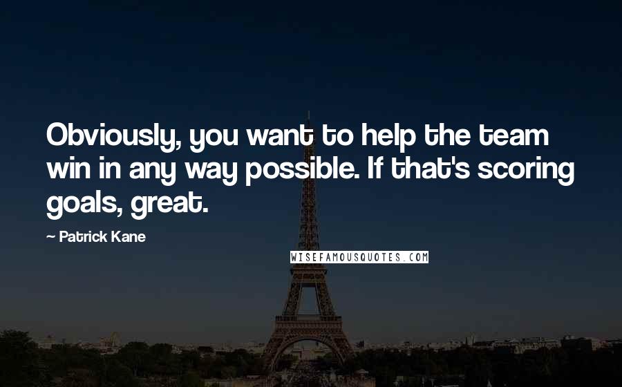 Patrick Kane Quotes: Obviously, you want to help the team win in any way possible. If that's scoring goals, great.