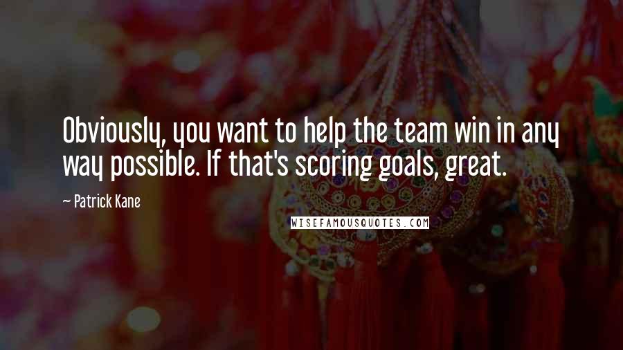 Patrick Kane Quotes: Obviously, you want to help the team win in any way possible. If that's scoring goals, great.