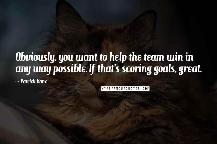 Patrick Kane Quotes: Obviously, you want to help the team win in any way possible. If that's scoring goals, great.