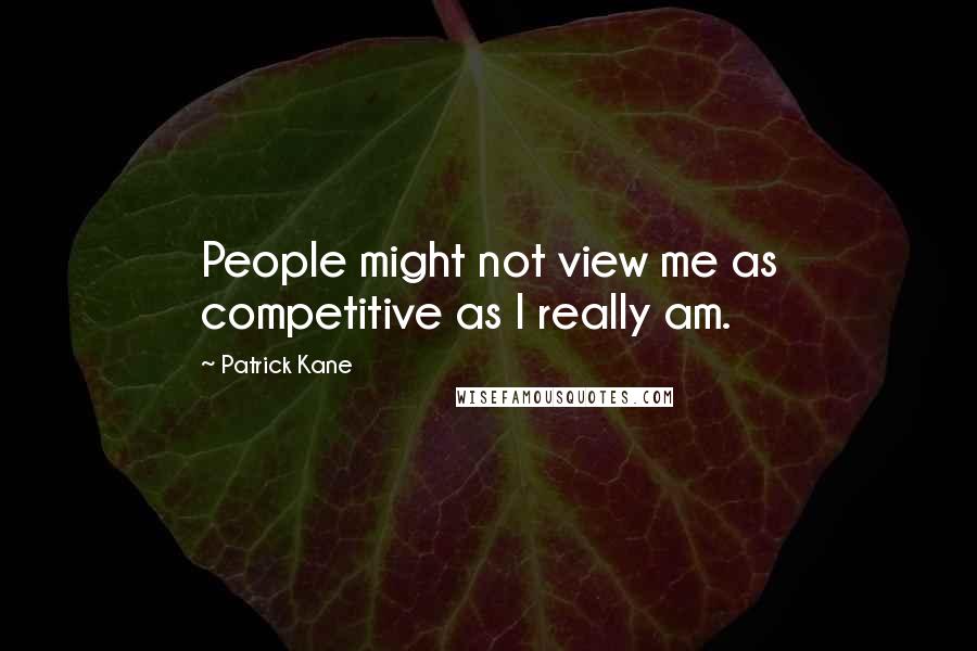 Patrick Kane Quotes: People might not view me as competitive as I really am.