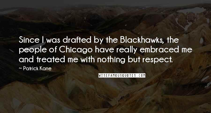 Patrick Kane Quotes: Since I was drafted by the Blackhawks, the people of Chicago have really embraced me and treated me with nothing but respect.