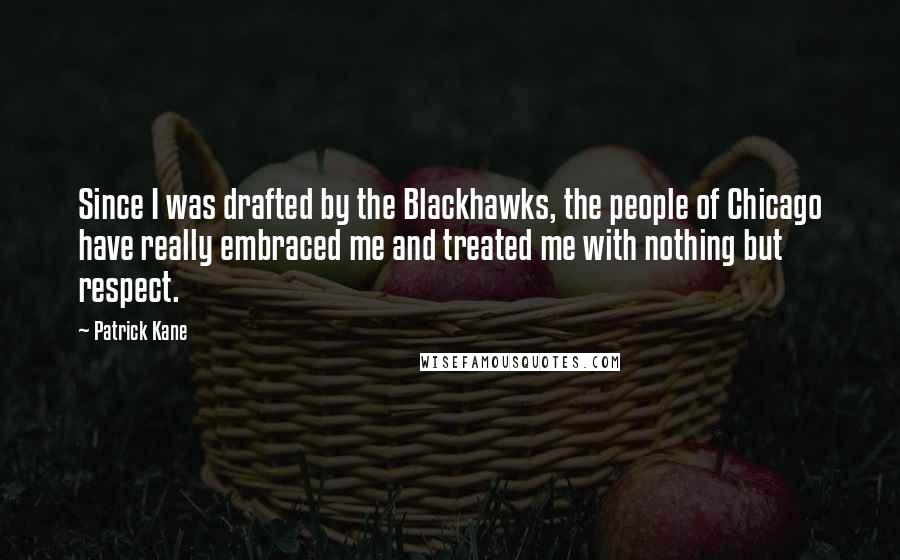 Patrick Kane Quotes: Since I was drafted by the Blackhawks, the people of Chicago have really embraced me and treated me with nothing but respect.