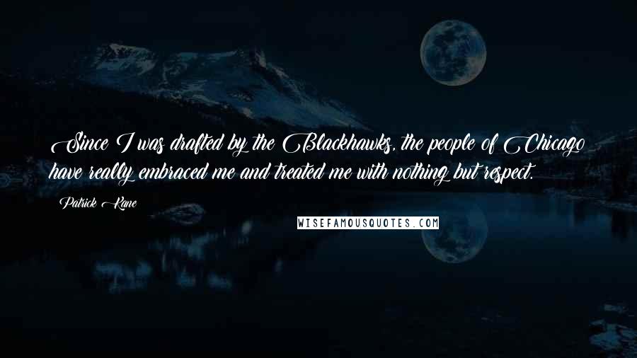 Patrick Kane Quotes: Since I was drafted by the Blackhawks, the people of Chicago have really embraced me and treated me with nothing but respect.