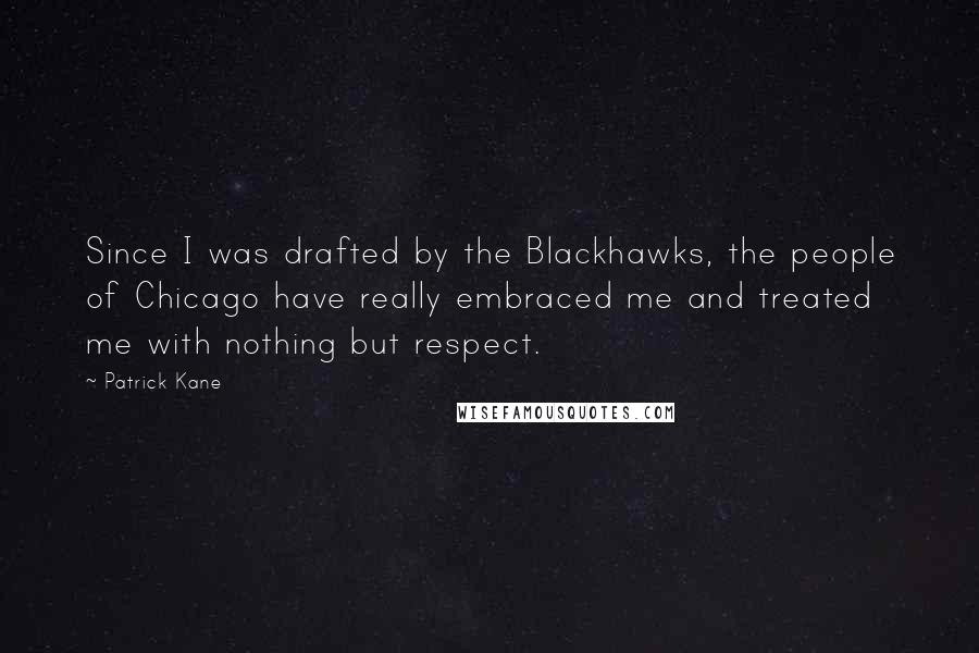 Patrick Kane Quotes: Since I was drafted by the Blackhawks, the people of Chicago have really embraced me and treated me with nothing but respect.