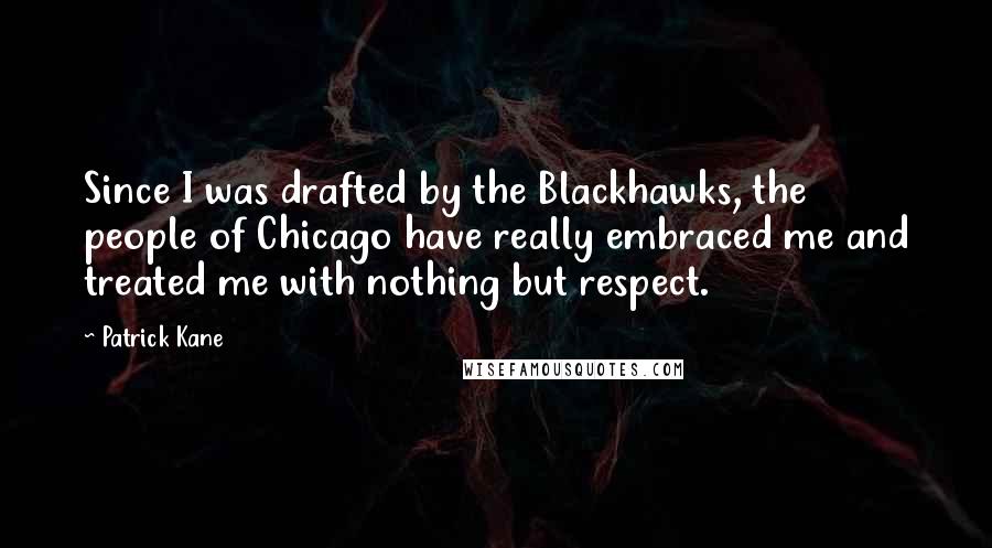 Patrick Kane Quotes: Since I was drafted by the Blackhawks, the people of Chicago have really embraced me and treated me with nothing but respect.