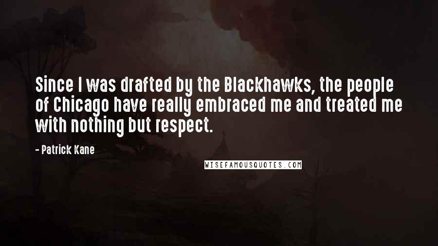 Patrick Kane Quotes: Since I was drafted by the Blackhawks, the people of Chicago have really embraced me and treated me with nothing but respect.