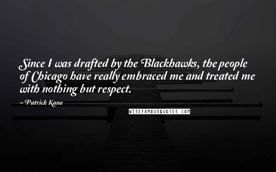 Patrick Kane Quotes: Since I was drafted by the Blackhawks, the people of Chicago have really embraced me and treated me with nothing but respect.