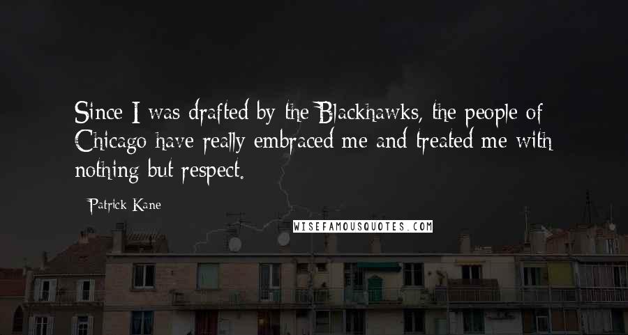 Patrick Kane Quotes: Since I was drafted by the Blackhawks, the people of Chicago have really embraced me and treated me with nothing but respect.