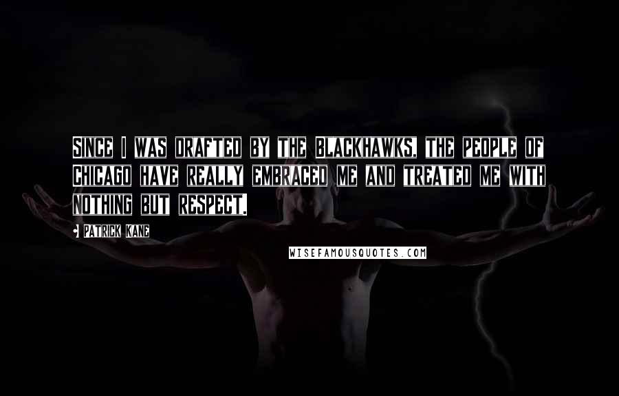 Patrick Kane Quotes: Since I was drafted by the Blackhawks, the people of Chicago have really embraced me and treated me with nothing but respect.