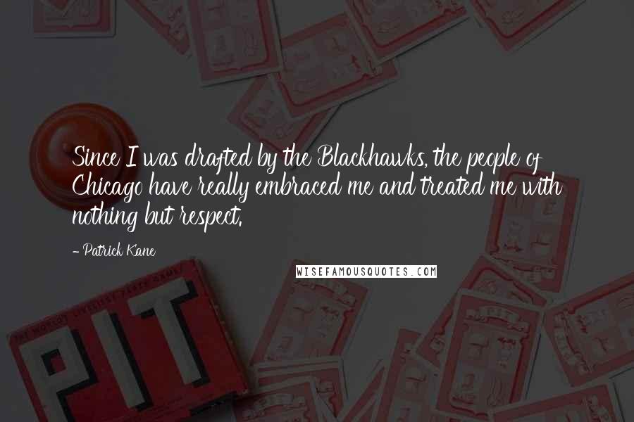 Patrick Kane Quotes: Since I was drafted by the Blackhawks, the people of Chicago have really embraced me and treated me with nothing but respect.