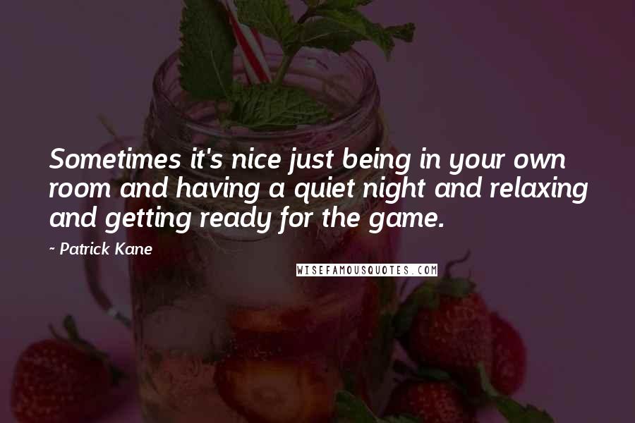 Patrick Kane Quotes: Sometimes it's nice just being in your own room and having a quiet night and relaxing and getting ready for the game.