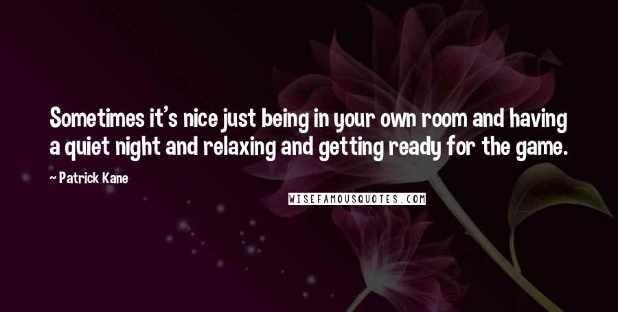 Patrick Kane Quotes: Sometimes it's nice just being in your own room and having a quiet night and relaxing and getting ready for the game.