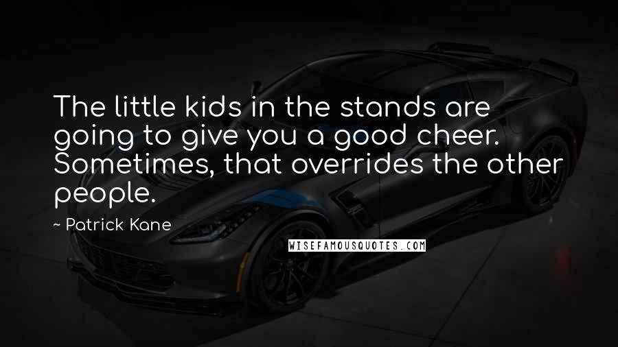 Patrick Kane Quotes: The little kids in the stands are going to give you a good cheer. Sometimes, that overrides the other people.