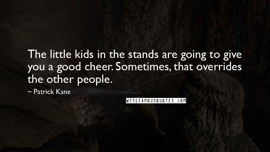 Patrick Kane Quotes: The little kids in the stands are going to give you a good cheer. Sometimes, that overrides the other people.