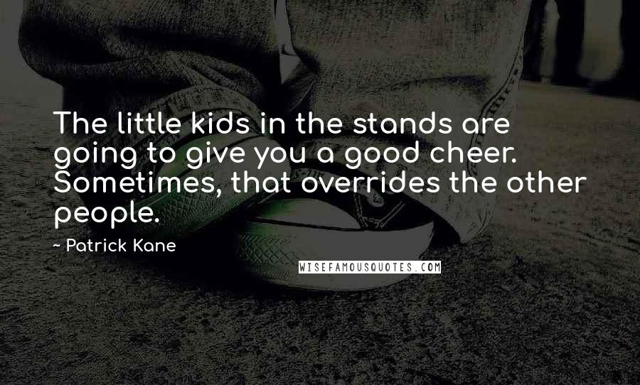 Patrick Kane Quotes: The little kids in the stands are going to give you a good cheer. Sometimes, that overrides the other people.