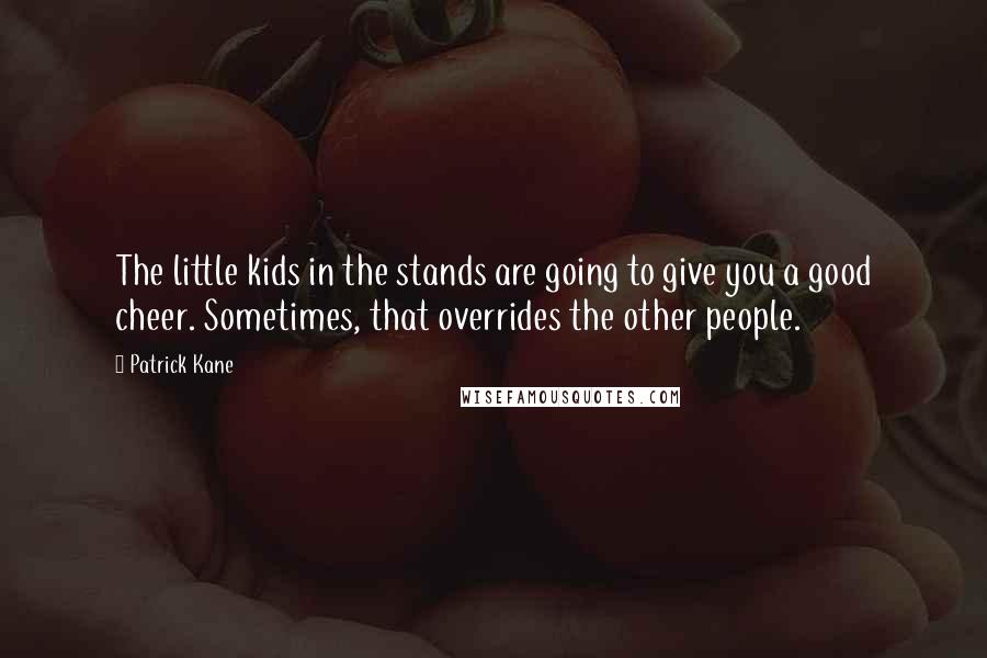 Patrick Kane Quotes: The little kids in the stands are going to give you a good cheer. Sometimes, that overrides the other people.