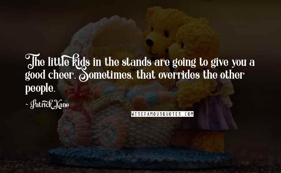 Patrick Kane Quotes: The little kids in the stands are going to give you a good cheer. Sometimes, that overrides the other people.