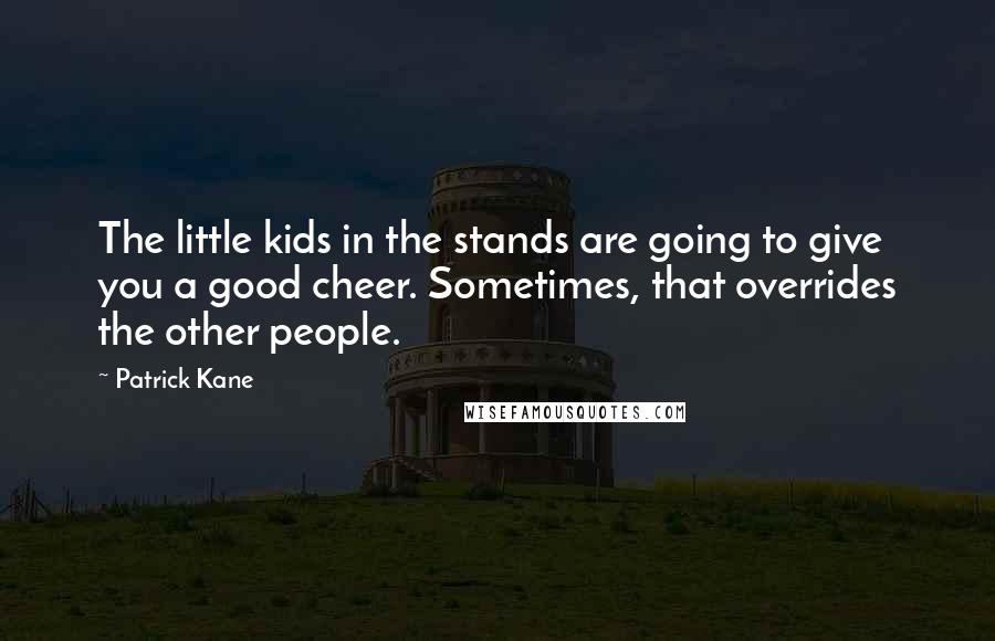 Patrick Kane Quotes: The little kids in the stands are going to give you a good cheer. Sometimes, that overrides the other people.