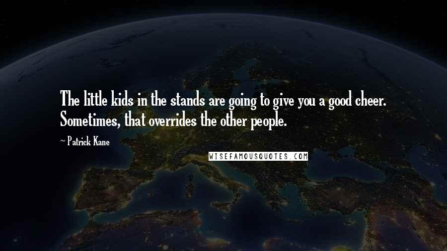 Patrick Kane Quotes: The little kids in the stands are going to give you a good cheer. Sometimes, that overrides the other people.